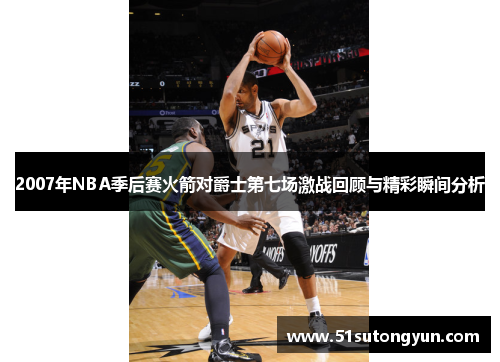 2007年NBA季后赛火箭对爵士第七场激战回顾与精彩瞬间分析