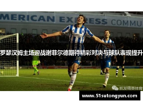 罗瑟汉姆主场迎战谢菲尔德期待精彩对决与球队表现提升