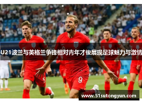 U21波兰与英格兰争锋相对青年才俊展现足球魅力与激情