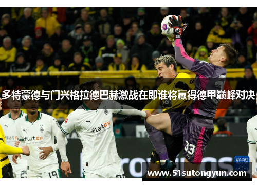 多特蒙德与门兴格拉德巴赫激战在即谁将赢得德甲巅峰对决