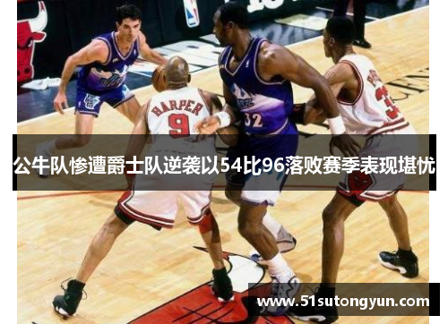 公牛队惨遭爵士队逆袭以54比96落败赛季表现堪忧