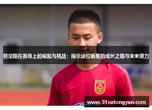 努涅斯在赛场上的崛起与挑战：揭示这位新星的成长之路与未来潜力