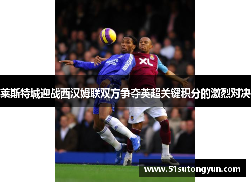莱斯特城迎战西汉姆联双方争夺英超关键积分的激烈对决