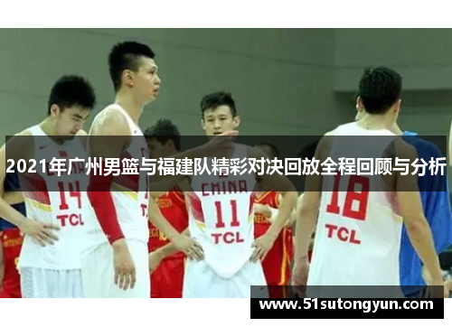 2021年广州男篮与福建队精彩对决回放全程回顾与分析