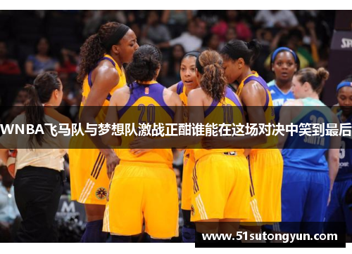 WNBA飞马队与梦想队激战正酣谁能在这场对决中笑到最后