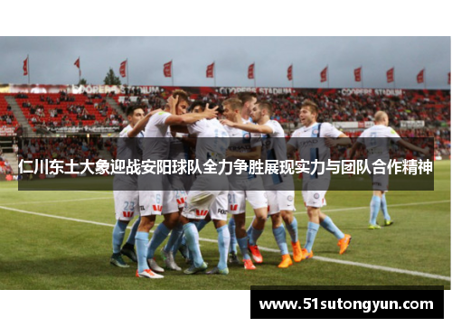 仁川东土大象迎战安阳球队全力争胜展现实力与团队合作精神