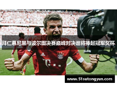 拜仁慕尼黑与波尔图决赛巅峰对决谁将捧起冠军奖杯